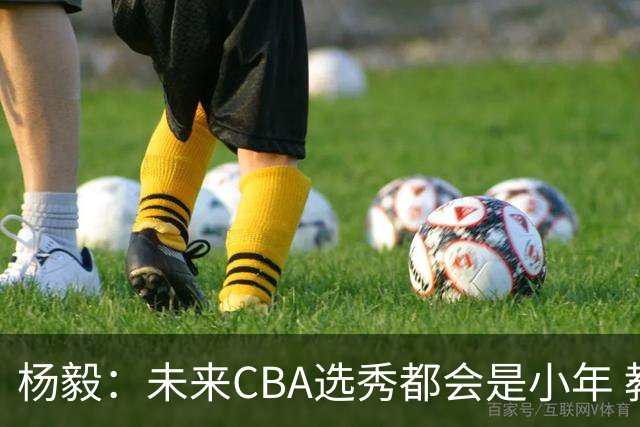 杨毅：未来CBA选秀都会是小年 教育公平更重要