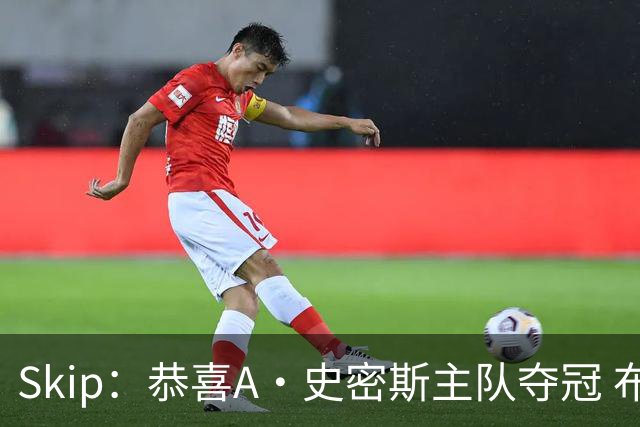 Skip：恭喜A·史密斯主队夺冠 布伦森是史上最强小个子